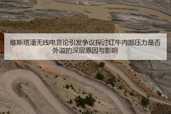 维斯塔潘无线电言论引发争议探讨红牛内部压力是否外溢的深层原因与影响