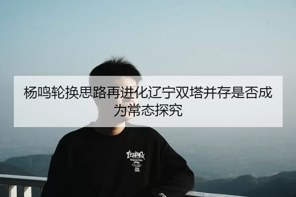 杨鸣轮换思路再进化辽宁双塔并存是否成为常态探究