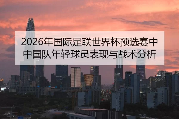 2026年国际足联世界杯预选赛中中国队年轻球员表现与战术分析
