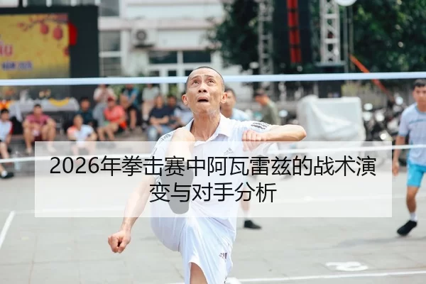 2026年拳击赛中阿瓦雷兹的战术演变与对手分析