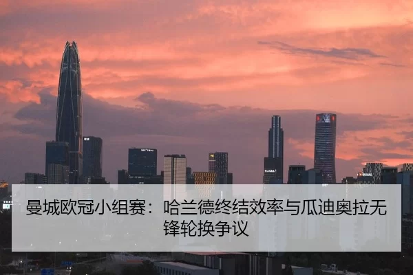 曼城欧冠小组赛：哈兰德终结效率与瓜迪奥拉无锋轮换争议