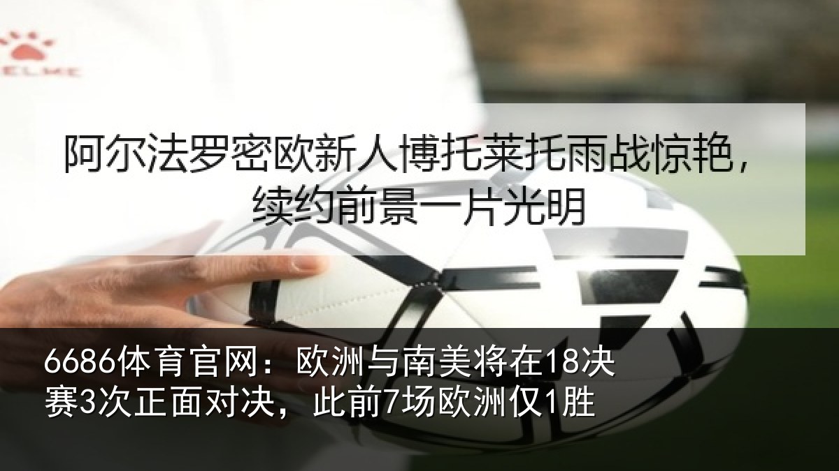 6686体育官网:欧洲与南美将在18决赛3次正面对决,此前7场欧洲仅1胜