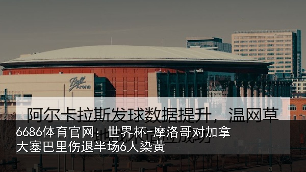 6686体育官网：世界杯-摩洛哥对加拿大塞相关情况黄
