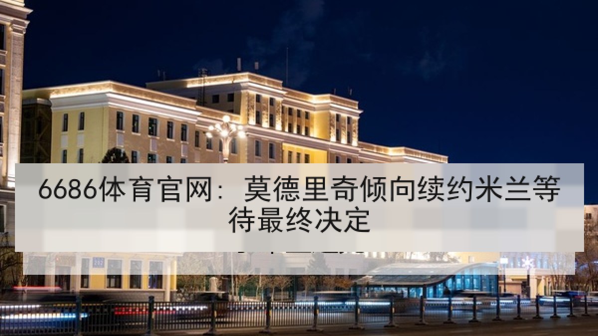 6686体育官网: 莫德里奇倾向续约米兰等待最终决定