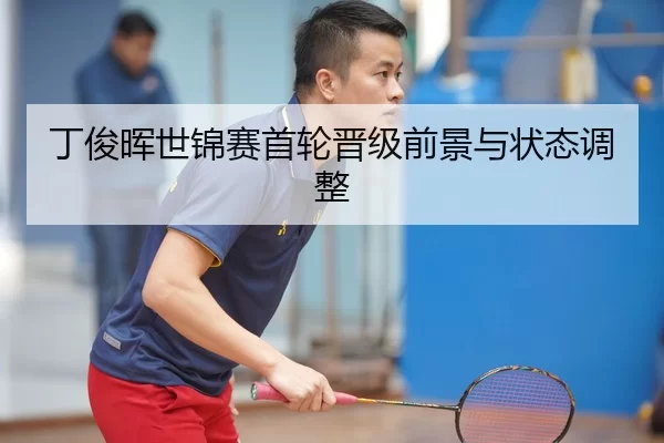 丁俊晖世锦赛首轮晋级前景与状态调整