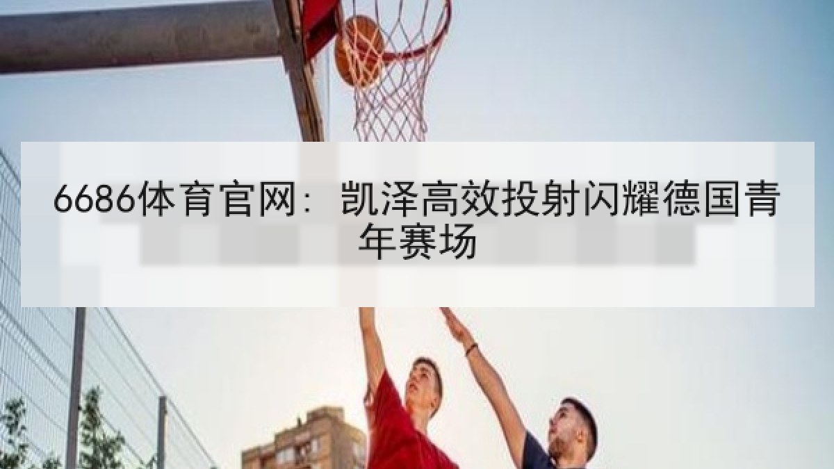 6686体育官网: 凯泽高效投射闪耀德国青年赛场