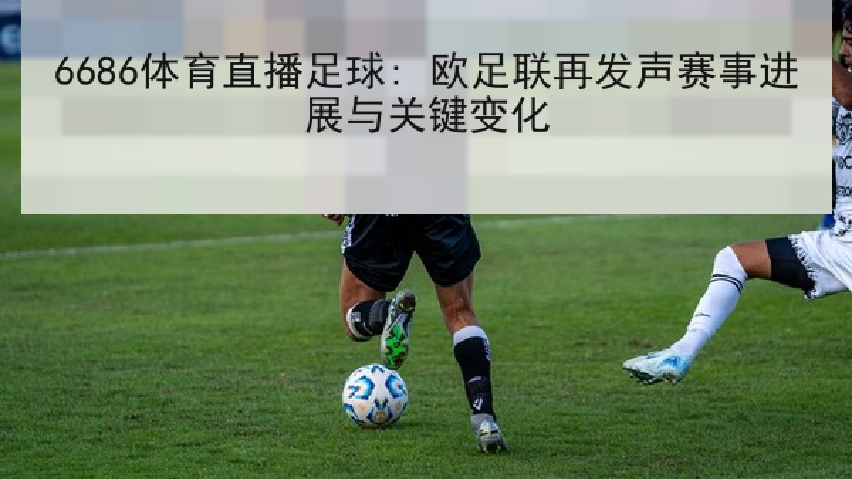6686体育直播足球: 欧足联再发声赛事进展与关键变化