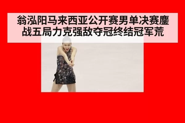 翁泓阳马来西亚公开赛男单决赛鏖战五局力克强敌夺冠终结冠军荒
