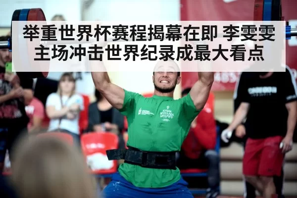 举重世界杯赛程揭幕在即 李雯雯主场冲击世界纪录成最大看点