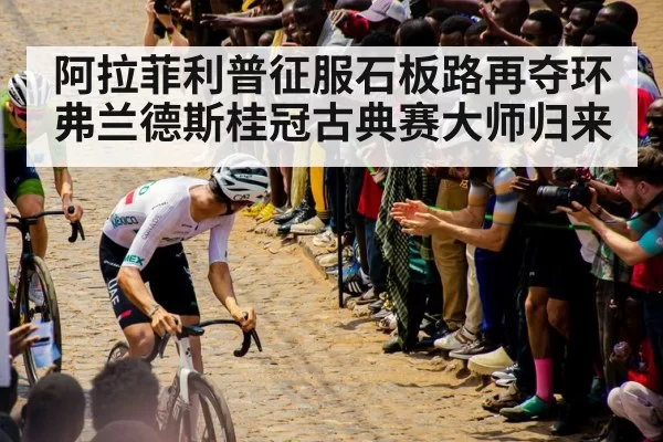 阿拉菲利普征服石板路再夺环弗兰德斯桂冠古典赛大师归来