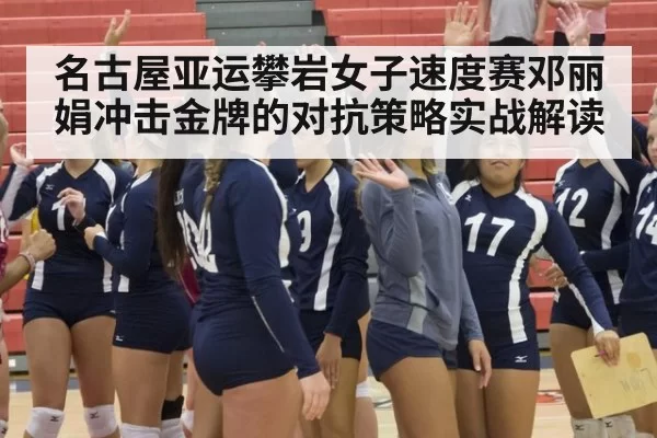 名古屋亚运攀岩女子速度赛邓丽娟冲击金牌的对抗策略实战解读