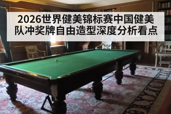 2026世界健美锦标赛中国健美队冲奖牌自由造型深度分析看点